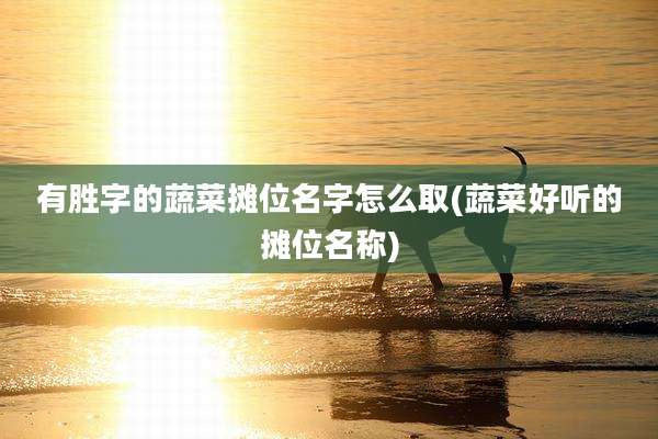 有胜字的蔬菜摊位名字怎么取(蔬菜好听的摊位名称)