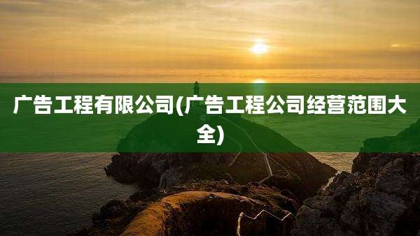 广告工程有限公司(广告工程公司经营范围大全)