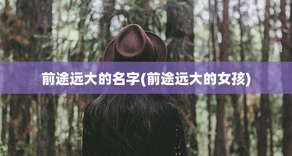前途远大的名字(前途远大的女孩)