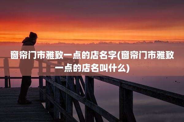 窗帘门市雅致一点的店名字(窗帘门市雅致一点的店名叫什么)