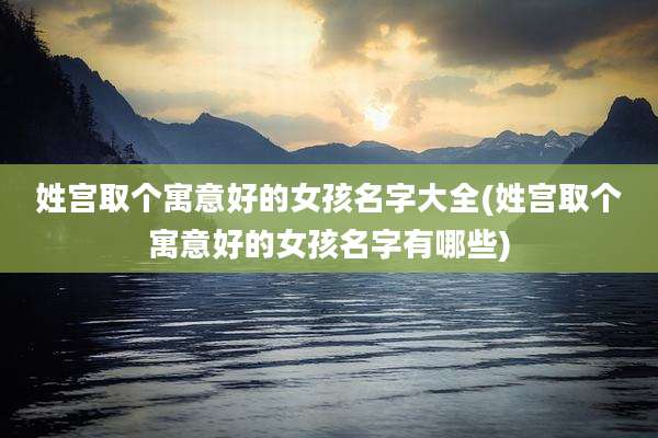 姓宫取个寓意好的女孩名字大全(姓宫取个寓意好的女孩名字有哪些)