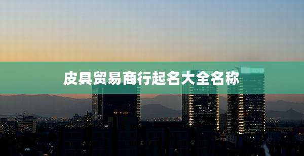 皮具贸易商行起名大全名称