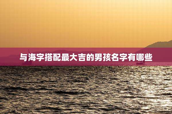 与海字搭配最大吉的男孩名字有哪些