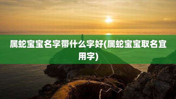 属蛇宝宝名字带什么字好(属蛇宝宝取名宜用字)