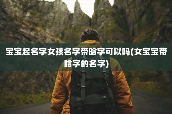 宝宝起名字女孩名字带晗字可以吗(女宝宝带晗字的名字)