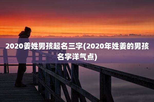 2020姜姓男孩起名三字(2020年姓姜的男孩名字洋气点)