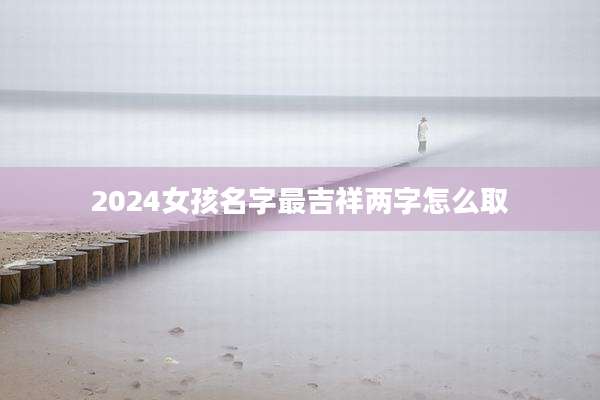 2024女孩名字最吉祥两字怎么取