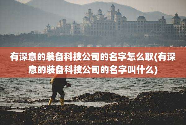 有深意的装备科技公司的名字怎么取(有深意的装备科技公司的名字叫什么)