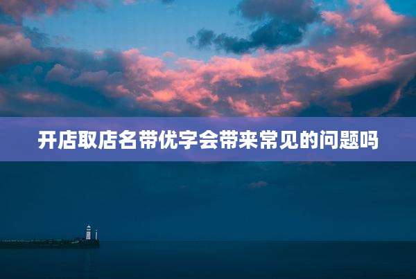 开店取店名带优字会带来常见的问题吗