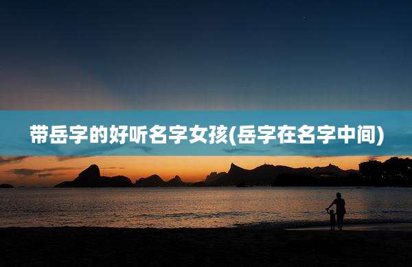 带岳字的好听名字女孩(岳字在名字中间)