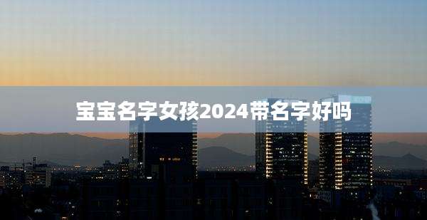 宝宝名字女孩2024带名字好吗