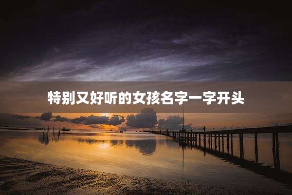特别又好听的女孩名字一字开头