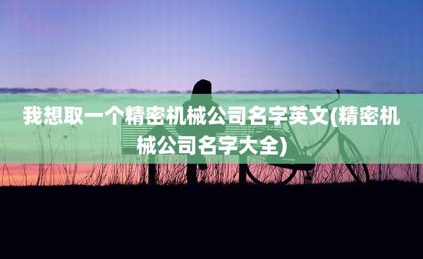 我想取一个精密机械公司名字英文(精密机械公司名字大全)