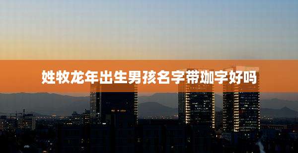 姓牧龙年出生男孩名字带珈字好吗