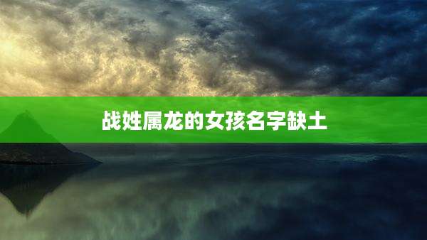战姓属龙的女孩名字缺土