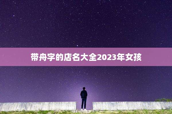 带舟字的店名大全2023年女孩
