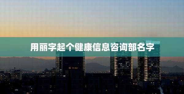 用丽字起个健康信息咨询部名字
