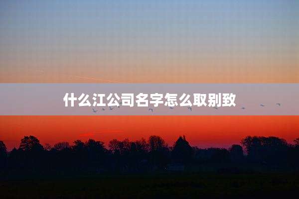 什么江公司名字怎么取别致