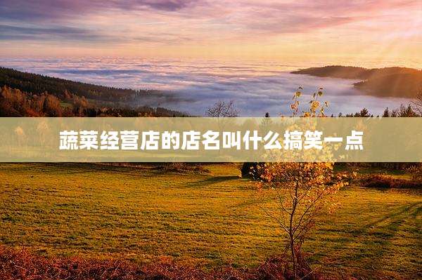蔬菜经营店的店名叫什么搞笑一点
