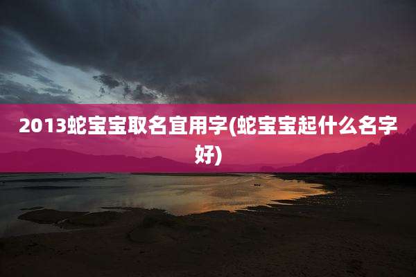 2013蛇宝宝取名宜用字(蛇宝宝起什么名字好)
