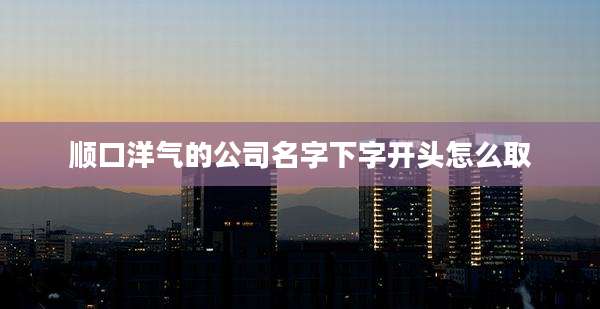 顺口洋气的公司名字下字开头怎么取