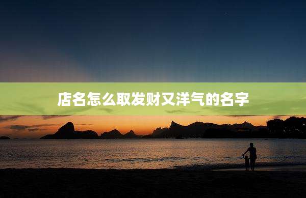 店名怎么取发财又洋气的名字