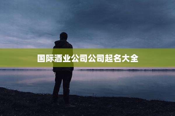 国际酒业公司公司起名大全