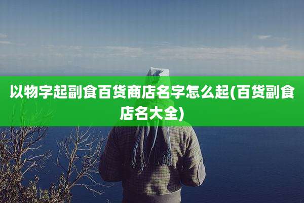 以物字起副食百货商店名字怎么起(百货副食店名大全)