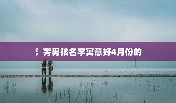 氵旁男孩名字寓意好4月份的