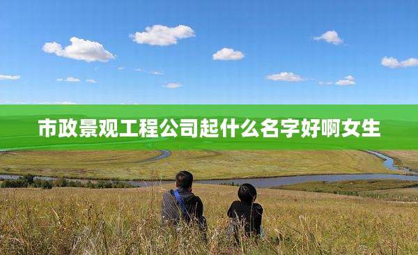 市政景观工程公司起什么名字好啊女生