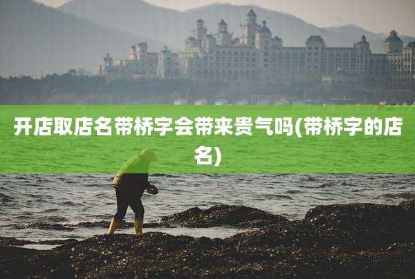 开店取店名带桥字会带来贵气吗(带桥字的店名)