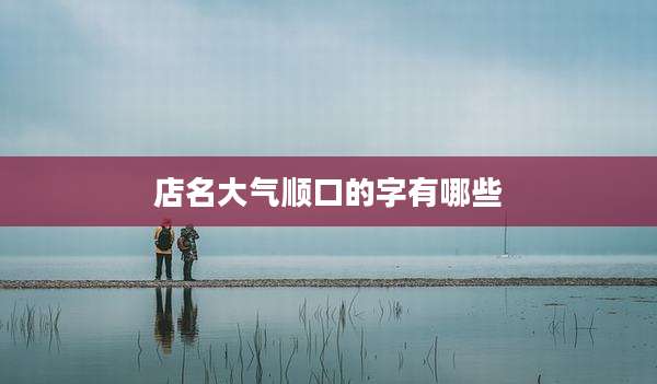 店名大气顺口的字有哪些