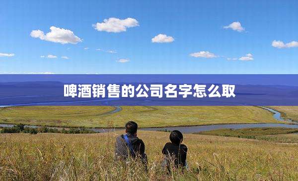 啤酒销售的公司名字怎么取