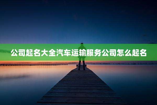 公司起名大全汽车运输服务公司怎么起名