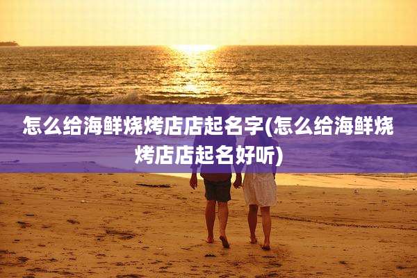 怎么给海鲜烧烤店店起名字(怎么给海鲜烧烤店店起名好听)