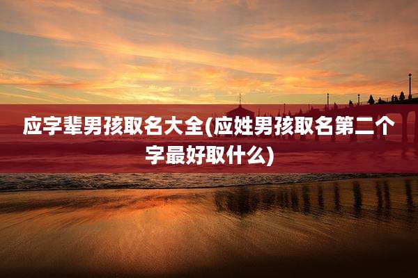 应字辈男孩取名大全(应姓男孩取名第二个字最好取什么)