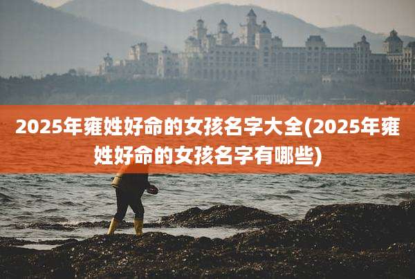 2025年雍姓好命的女孩名字大全(2025年雍姓好命的女孩名字有哪些)