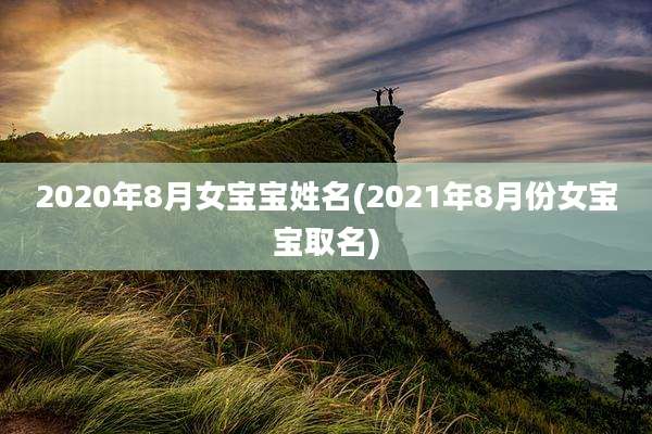 2020年8月女宝宝姓名(2021年8月份女宝宝取名)