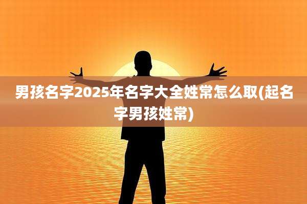 男孩名字2025年名字大全姓常怎么取(起名字男孩姓常)