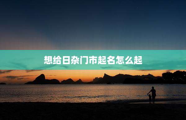 想给日杂门市起名怎么起