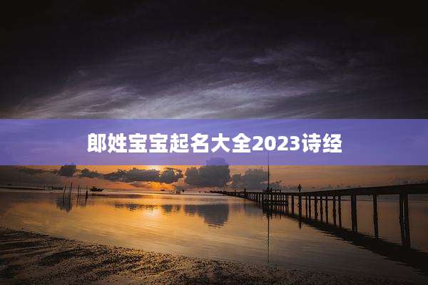 郎姓宝宝起名大全2023诗经