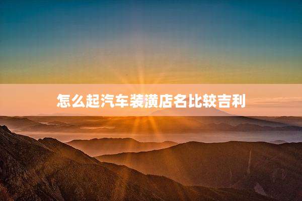 怎么起汽车装潢店名比较吉利