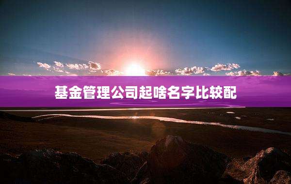 基金管理公司起啥名字比较配