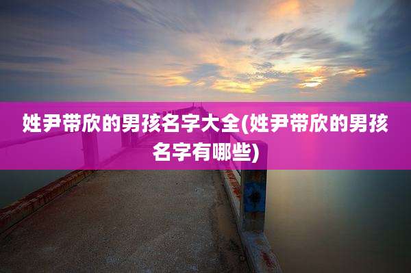 姓尹带欣的男孩名字大全(姓尹带欣的男孩名字有哪些)