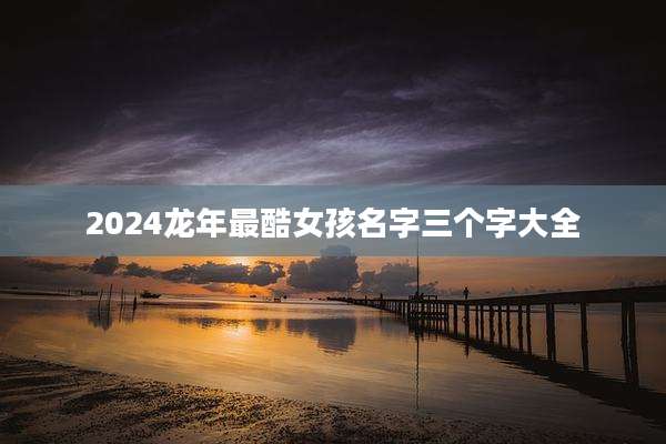 2024龙年最酷女孩名字三个字大全