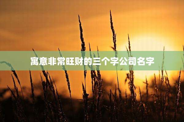 寓意非常旺财的三个字公司名字