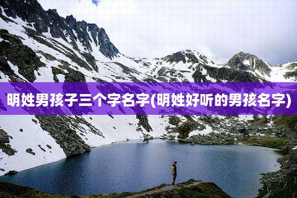 明姓男孩子三个字名字(明姓好听的男孩名字)