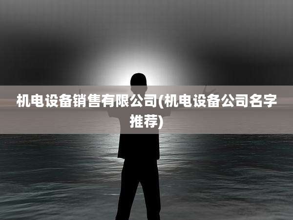 机电设备销售有限公司(机电设备公司名字推荐)