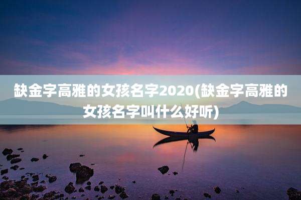 缺金字高雅的女孩名字2020(缺金字高雅的女孩名字叫什么好听)