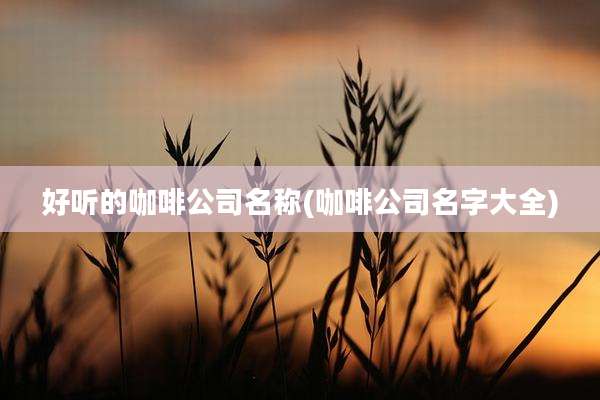 好听的咖啡公司名称(咖啡公司名字大全)